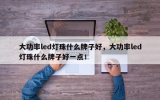 大功率led灯珠什么牌子好，大功率led灯珠什么牌子好一点！