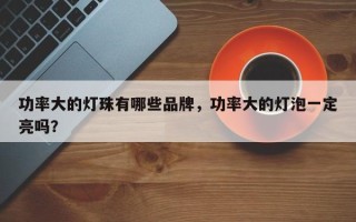 功率大的灯珠有哪些品牌，功率大的灯泡一定亮吗？