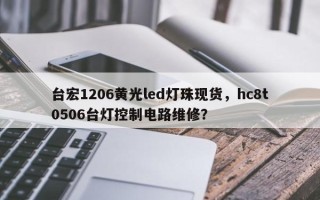 台宏1206黄光led灯珠现货，hc8t0506台灯控制电路维修？