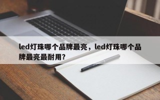 led灯珠哪个品牌最亮，led灯珠哪个品牌最亮最耐用？