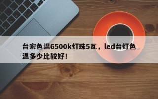台宏色温6500k灯珠5瓦，led台灯色温多少比较好！