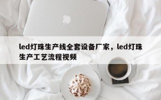 led灯珠生产线全套设备厂家，led灯珠生产工艺流程视频