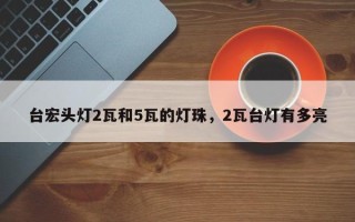 台宏头灯2瓦和5瓦的灯珠，2瓦台灯有多亮