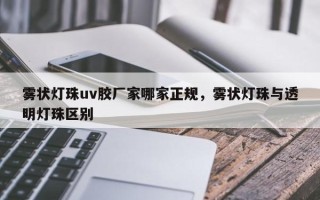 雾状灯珠uv胶厂家哪家正规，雾状灯珠与透明灯珠区别