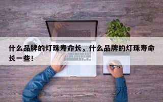 什么品牌的灯珠寿命长，什么品牌的灯珠寿命长一些！