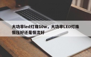 大功率led灯珠10w，大功率LED灯珠恒压好还是恒流好