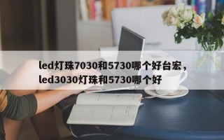 led灯珠7030和5730哪个好台宏，led3030灯珠和5730哪个好