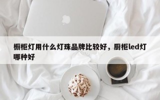橱柜灯用什么灯珠品牌比较好，厨柜led灯哪种好