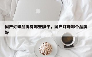 国产灯珠品牌有哪些牌子，国产灯珠哪个品牌好