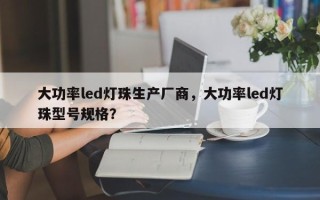 大功率led灯珠生产厂商，大功率led灯珠型号规格？