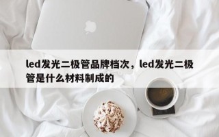 led发光二极管品牌档次，led发光二极管是什么材料制成的