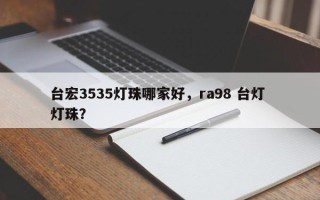 台宏3535灯珠哪家好，ra98 台灯 灯珠？