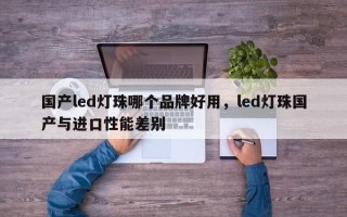 国产led灯珠哪个品牌好用，led灯珠国产与进口性能差别