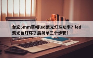 台宏5mm草帽led紫光灯珠功率？led紫光台灯坏了最简单三个步骤？