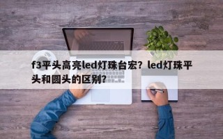 f3平头高亮led灯珠台宏？led灯珠平头和圆头的区别？