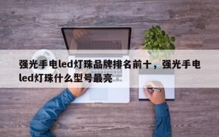 强光手电led灯珠品牌排名前十，强光手电led灯珠什么型号最亮