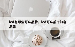 led有那些灯珠品牌，led灯珠前十知名品牌