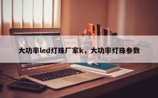 大功率led灯珠厂家k，大功率灯珠参数