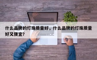 什么品牌的灯珠质量好，什么品牌的灯珠质量好又便宜？