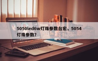 5050led6w灯珠参数台宏，5054灯珠参数？