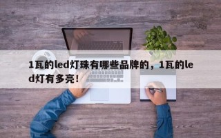 1瓦的led灯珠有哪些品牌的，1瓦的led灯有多亮！