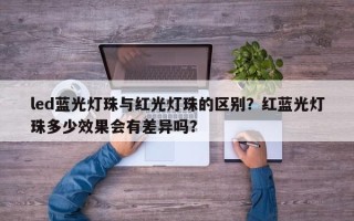 led蓝光灯珠与红光灯珠的区别？红蓝光灯珠多少效果会有差异吗？