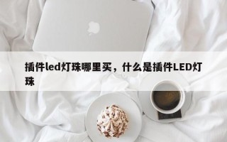 插件led灯珠哪里买，什么是插件LED灯珠