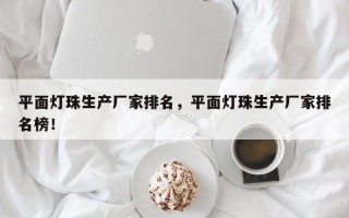 平面灯珠生产厂家排名，平面灯珠生产厂家排名榜！