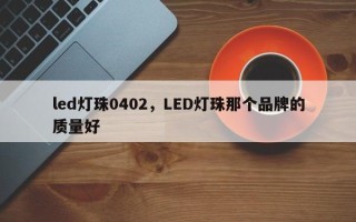 led灯珠0402，LED灯珠那个品牌的质量好