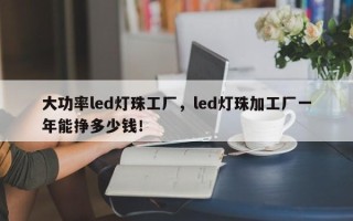 大功率led灯珠工厂，led灯珠加工厂一年能挣多少钱！