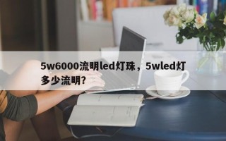 5w6000流明led灯珠，5wled灯多少流明？