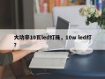 大功率10瓦led灯珠，10w led灯？