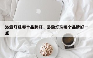浴霸灯珠哪个品牌好，浴霸灯珠哪个品牌好一点