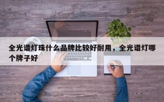 全光谱灯珠什么品牌比较好耐用，全光谱灯哪个牌子好