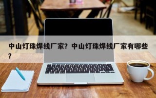 中山灯珠焊线厂家？中山灯珠焊线厂家有哪些？