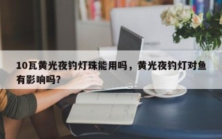 10瓦黄光夜钓灯珠能用吗，黄光夜钓灯对鱼有影响吗？