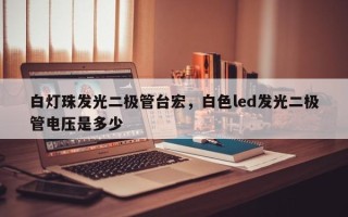 白灯珠发光二极管台宏，白色led发光二极管电压是多少