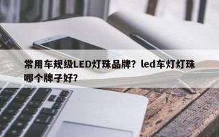常用车规级LED灯珠品牌？led车灯灯珠哪个牌子好？