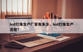 led灯珠生产厂家有多少，led灯珠生产流程？