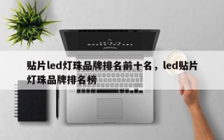 贴片led灯珠品牌排名前十名，led贴片灯珠品牌排名榜