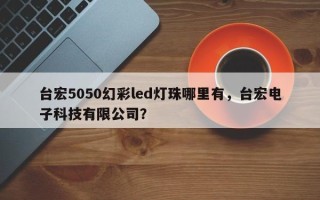 台宏5050幻彩led灯珠哪里有,台宏电子科技有限公司? 台宏5050幻彩led灯珠哪里有,台宏电子科技有限公司?