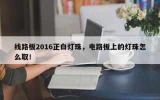 线路板2016正白灯珠，电路板上的灯珠怎么取！