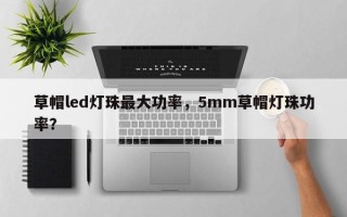 草帽led灯珠最大功率，5mm草帽灯珠功率？