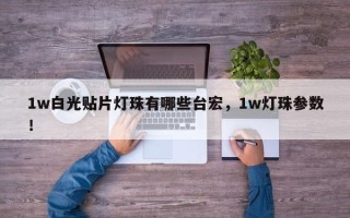 1w白光贴片灯珠有哪些台宏，1w灯珠参数！