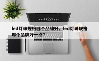 led灯珠规格哪个品牌好，led灯珠规格哪个品牌好一点？