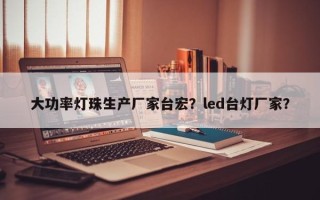 大功率灯珠生产厂家台宏？led台灯厂家？