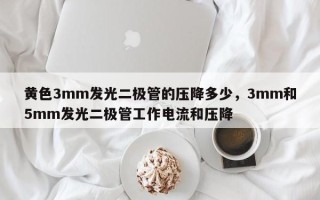 黄色3mm发光二极管的压降多少，3mm和5mm发光二极管工作电流和压降