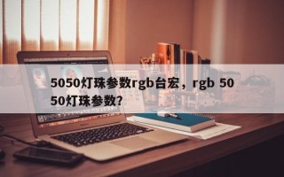 5050灯珠参数rgb台宏，rgb 5050灯珠参数？