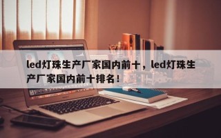 led灯珠生产厂家国内前十，led灯珠生产厂家国内前十排名！
