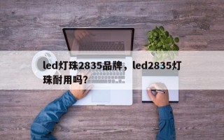 led灯珠2835品牌，led2835灯珠耐用吗？